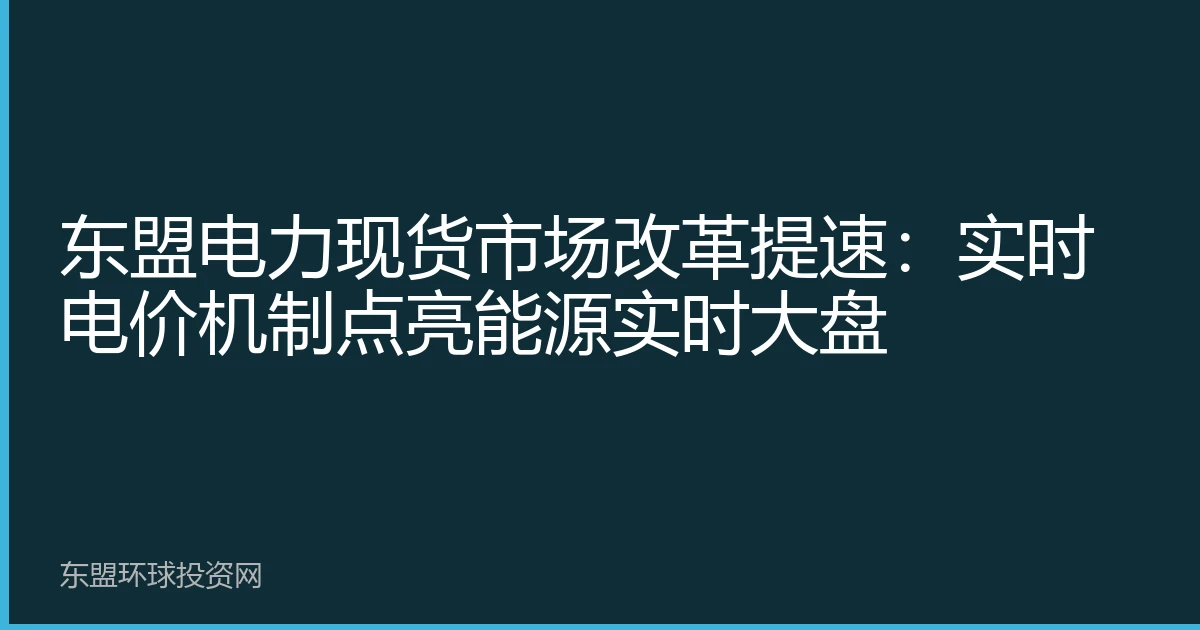 东盟电力现货市场改革提速：实时电价机制点亮能源实时大盘