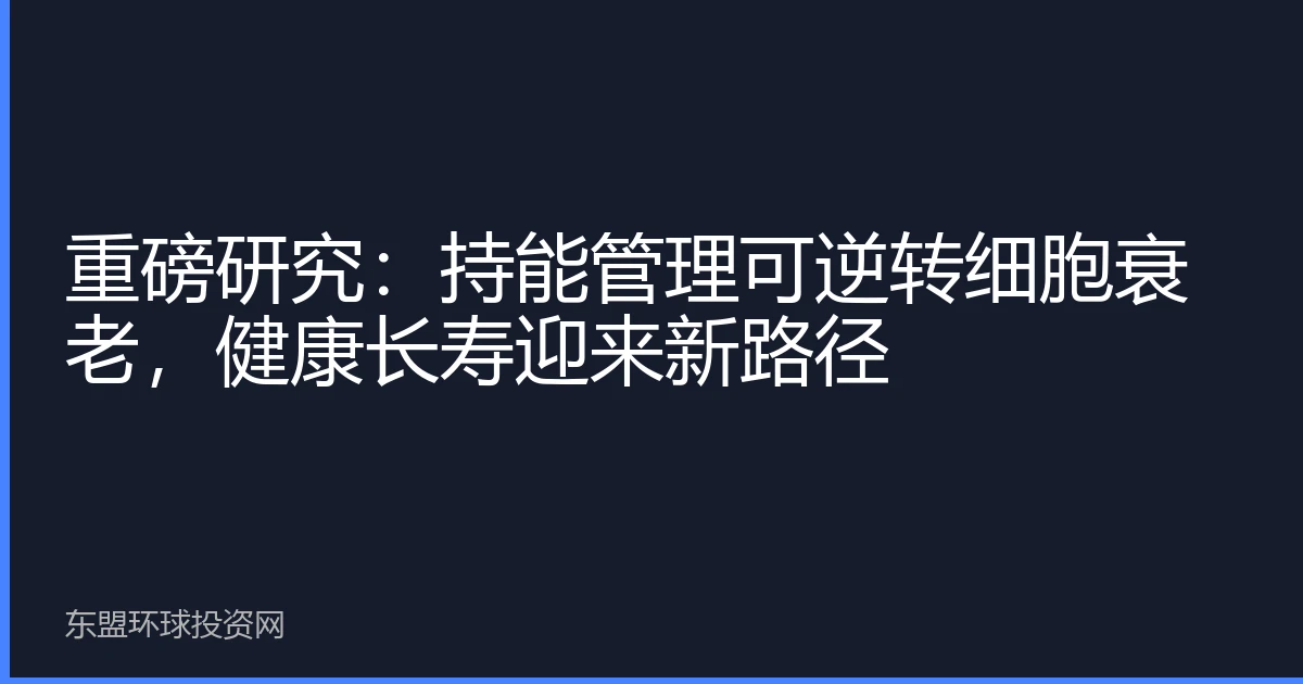 重磅研究：持能管理可逆转细胞衰老，健康长寿迎来新路径