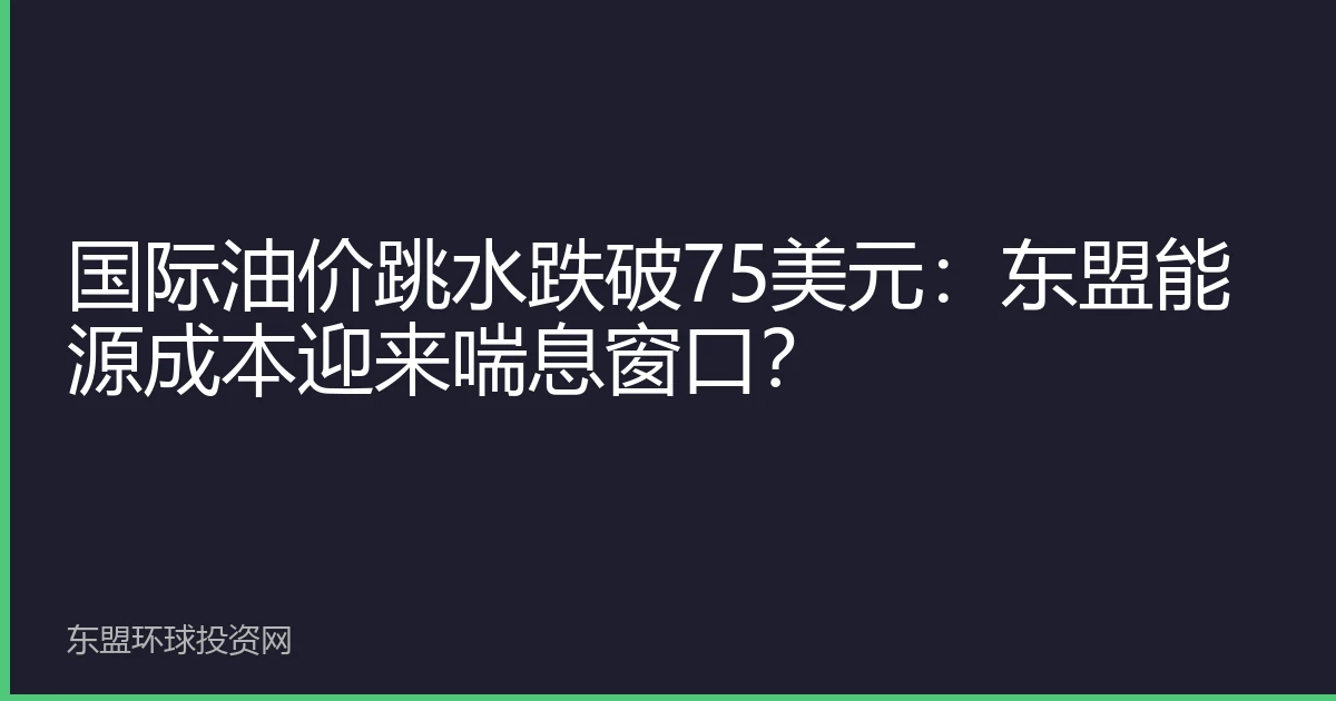 国际油价跳水跌破75美元：东盟能源成本迎来喘息窗口？