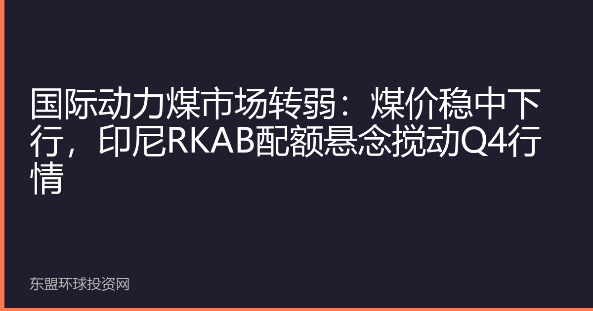 国际动力煤市场转弱：煤价稳中下行，印尼RKAB配额悬念搅动Q4行情