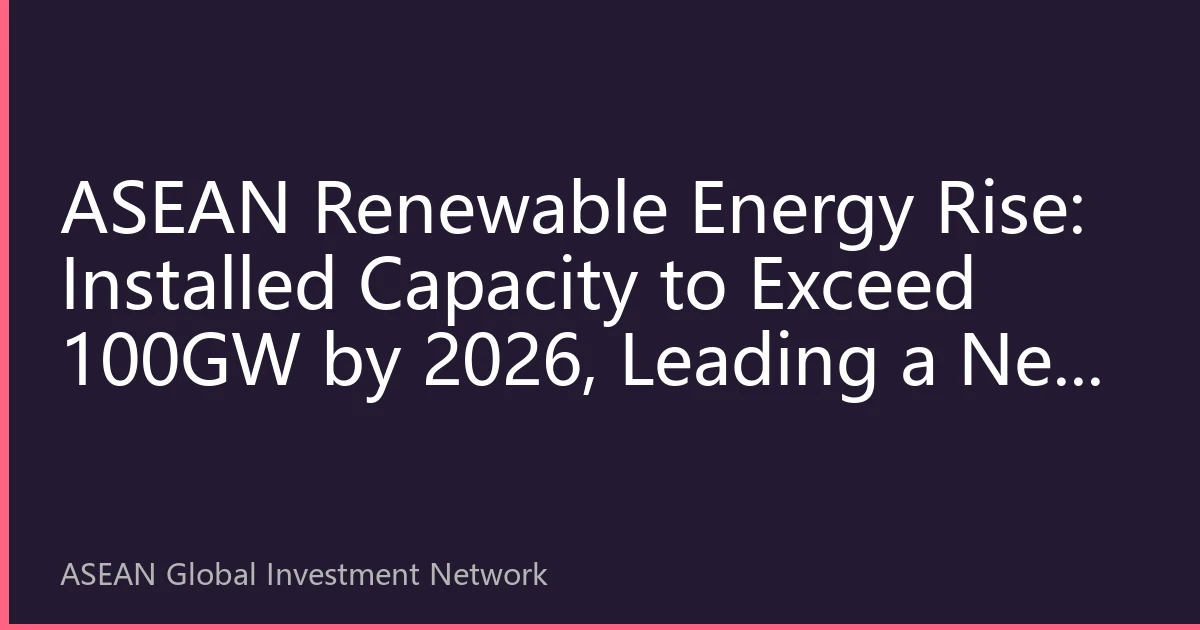 ASEAN Renewable Energy Rise: Installed Capacity to Exceed 100GW by 2026, Leading a New Chapter in Global Energy Transition