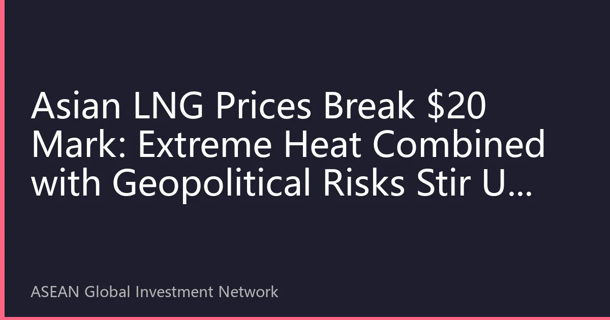 Asian LNG Prices Break $20 Mark: Extreme Heat Combined with Geopolitical Risks Stir Up Natural Gas Market