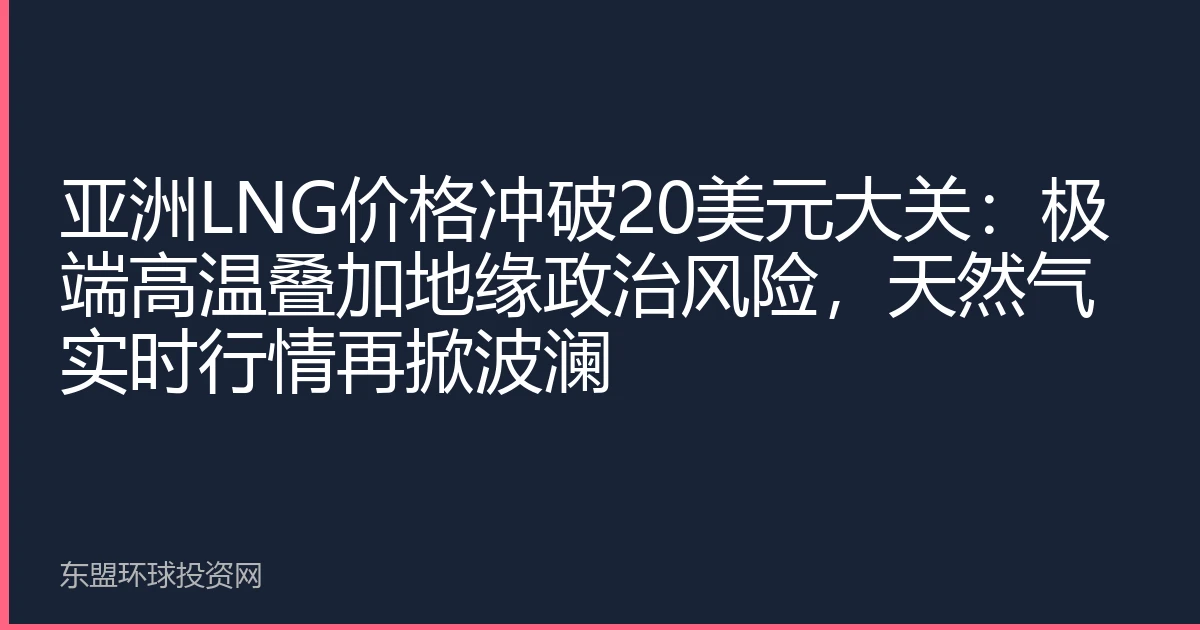 亚洲LNG价格冲破20美元大关：极端高温叠加地缘政治风险，天然气实时行情再掀波澜
