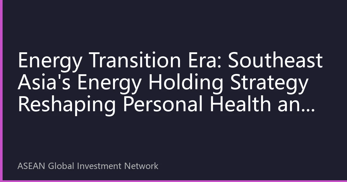 Energy Transition Era: Southeast Asia's Energy Holding Strategy Reshaping Personal Health and Economic Competitiveness
