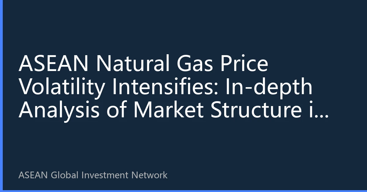 ASEAN Natural Gas Price Volatility Intensifies: In-depth Analysis of Market Structure in August 2026
