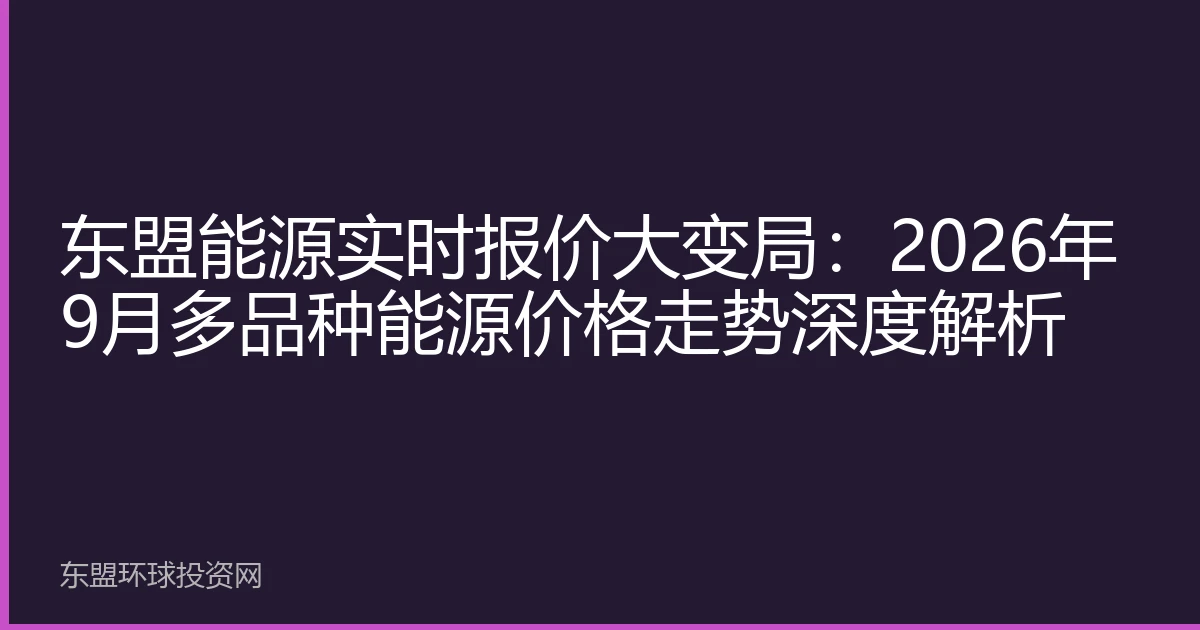 东盟能源实时报价大变局：2026年9月多品种能源价格走势深度解析