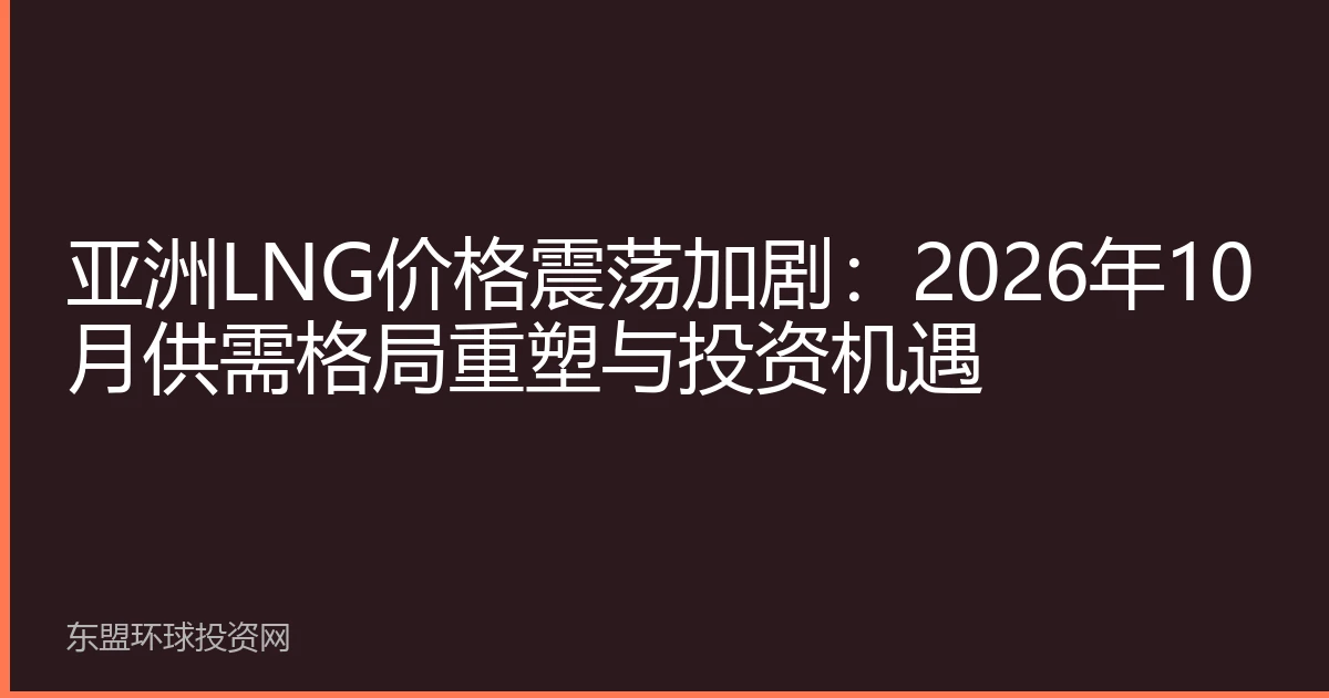 亚洲LNG价格震荡加剧：2026年10月供需格局重塑与投资机遇