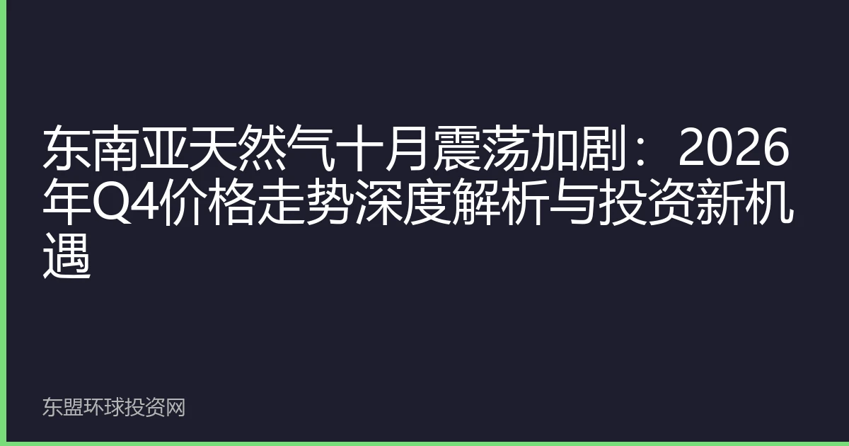 东南亚天然气十月震荡加剧：2026年Q4价格走势深度解析与投资新机遇