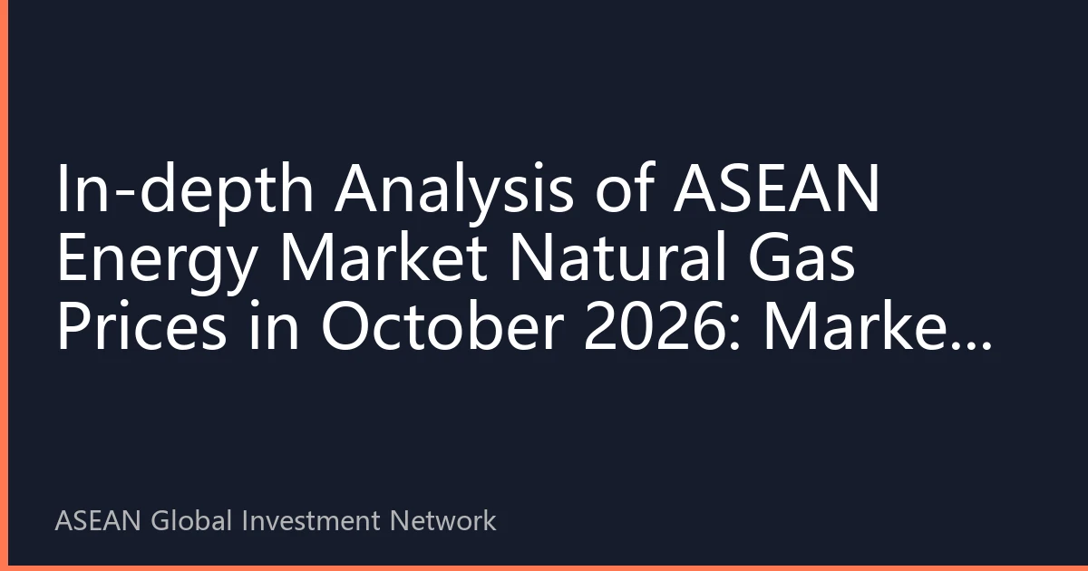 In-depth Analysis of ASEAN Energy Market Natural Gas Prices in October 2026: Market New Landscape and Investment Opportunities under Supply-Demand Imbalance